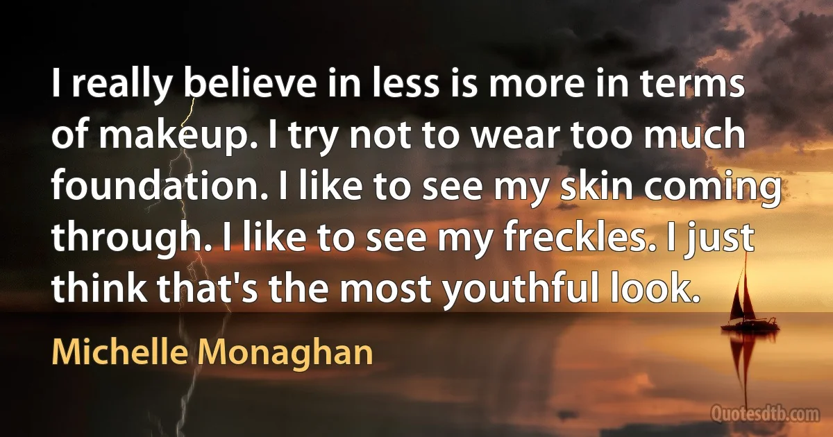 I really believe in less is more in terms of makeup. I try not to wear too much foundation. I like to see my skin coming through. I like to see my freckles. I just think that's the most youthful look. (Michelle Monaghan)