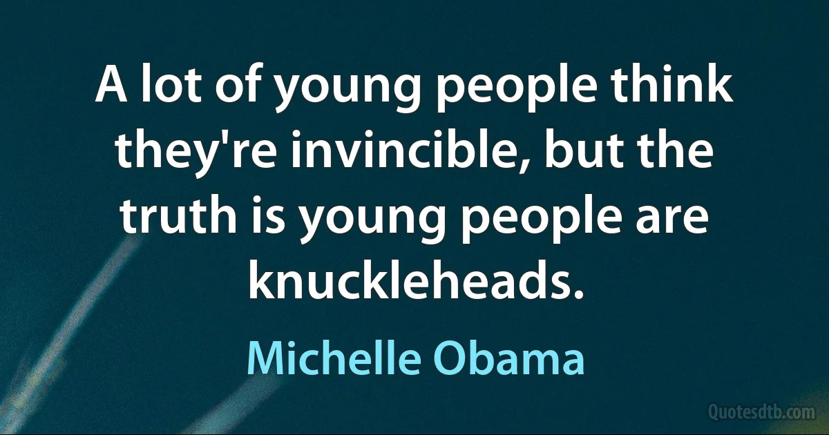 A lot of young people think they're invincible, but the truth is young people are knuckleheads. (Michelle Obama)