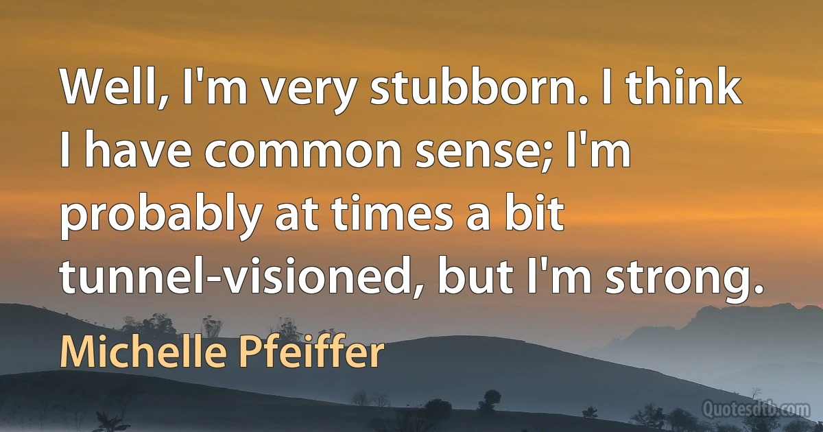 Well, I'm very stubborn. I think I have common sense; I'm probably at times a bit tunnel-visioned, but I'm strong. (Michelle Pfeiffer)