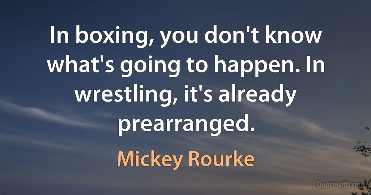 In boxing, you don't know what's going to happen. In wrestling, it's already prearranged. (Mickey Rourke)