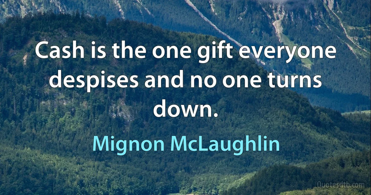 Cash is the one gift everyone despises and no one turns down. (Mignon McLaughlin)