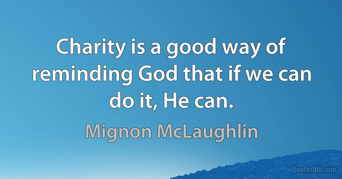 Charity is a good way of reminding God that if we can do it, He can. (Mignon McLaughlin)