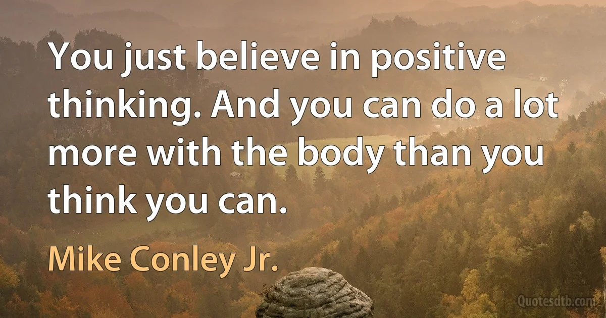 You just believe in positive thinking. And you can do a lot more with the body than you think you can. (Mike Conley Jr.)