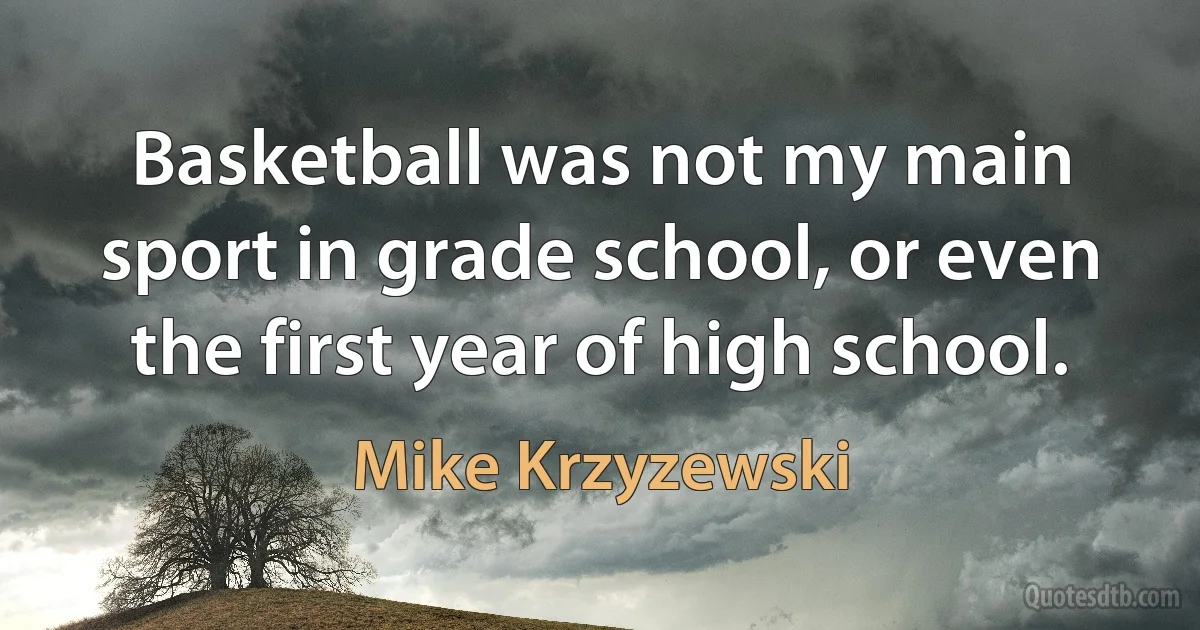 Basketball was not my main sport in grade school, or even the first year of high school. (Mike Krzyzewski)