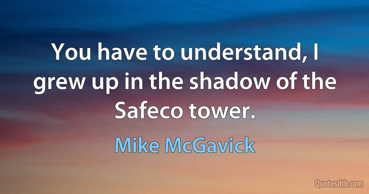 You have to understand, I grew up in the shadow of the Safeco tower. (Mike McGavick)