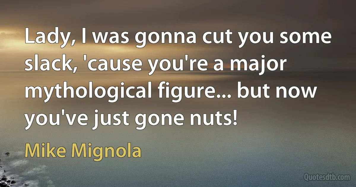 Lady, I was gonna cut you some slack, 'cause you're a major mythological figure... but now you've just gone nuts! (Mike Mignola)