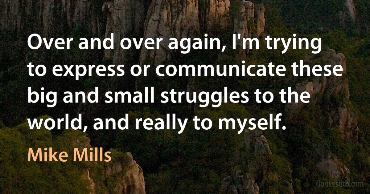 Over and over again, I'm trying to express or communicate these big and small struggles to the world, and really to myself. (Mike Mills)