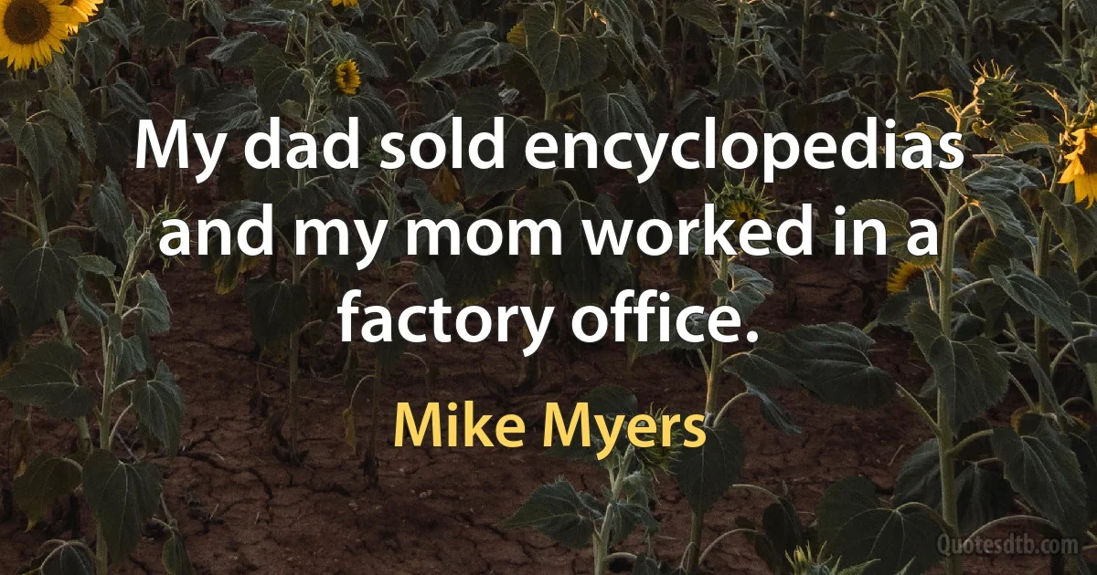 My dad sold encyclopedias and my mom worked in a factory office. (Mike Myers)