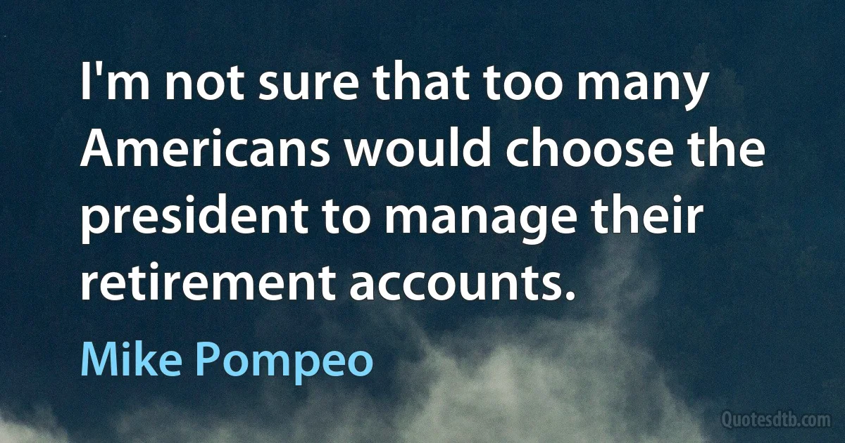 I'm not sure that too many Americans would choose the president to manage their retirement accounts. (Mike Pompeo)