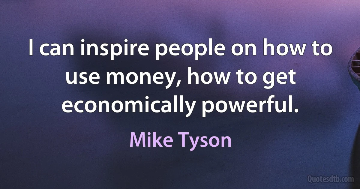 I can inspire people on how to use money, how to get economically powerful. (Mike Tyson)