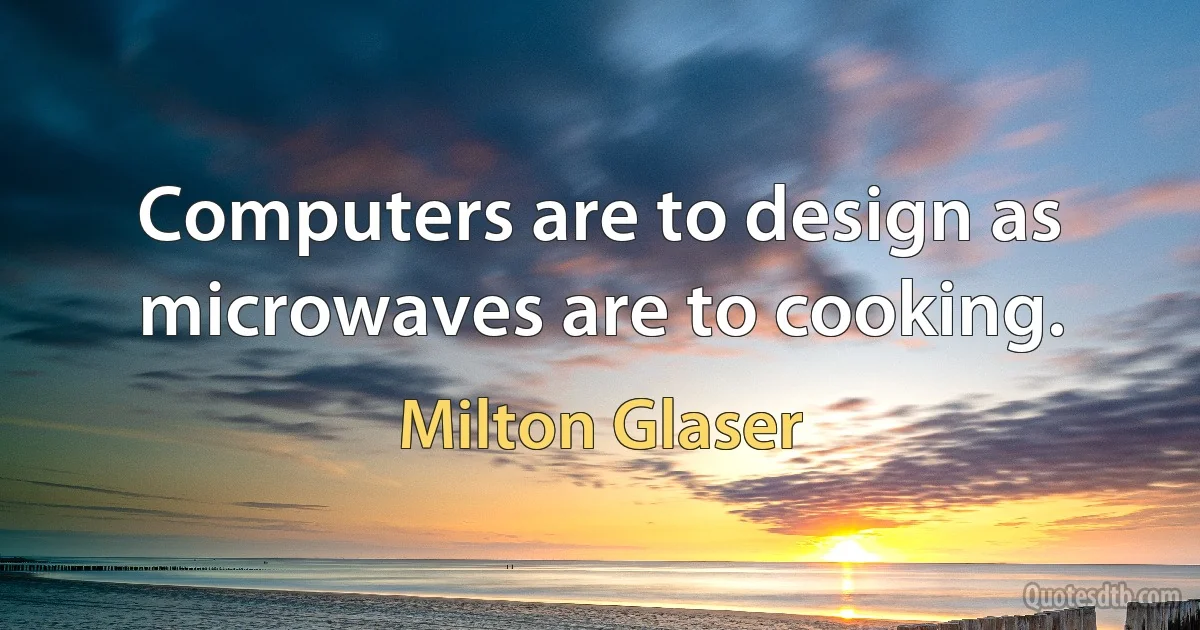 Computers are to design as microwaves are to cooking. (Milton Glaser)