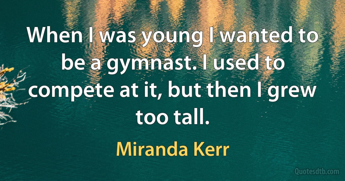 When I was young I wanted to be a gymnast. I used to compete at it, but then I grew too tall. (Miranda Kerr)