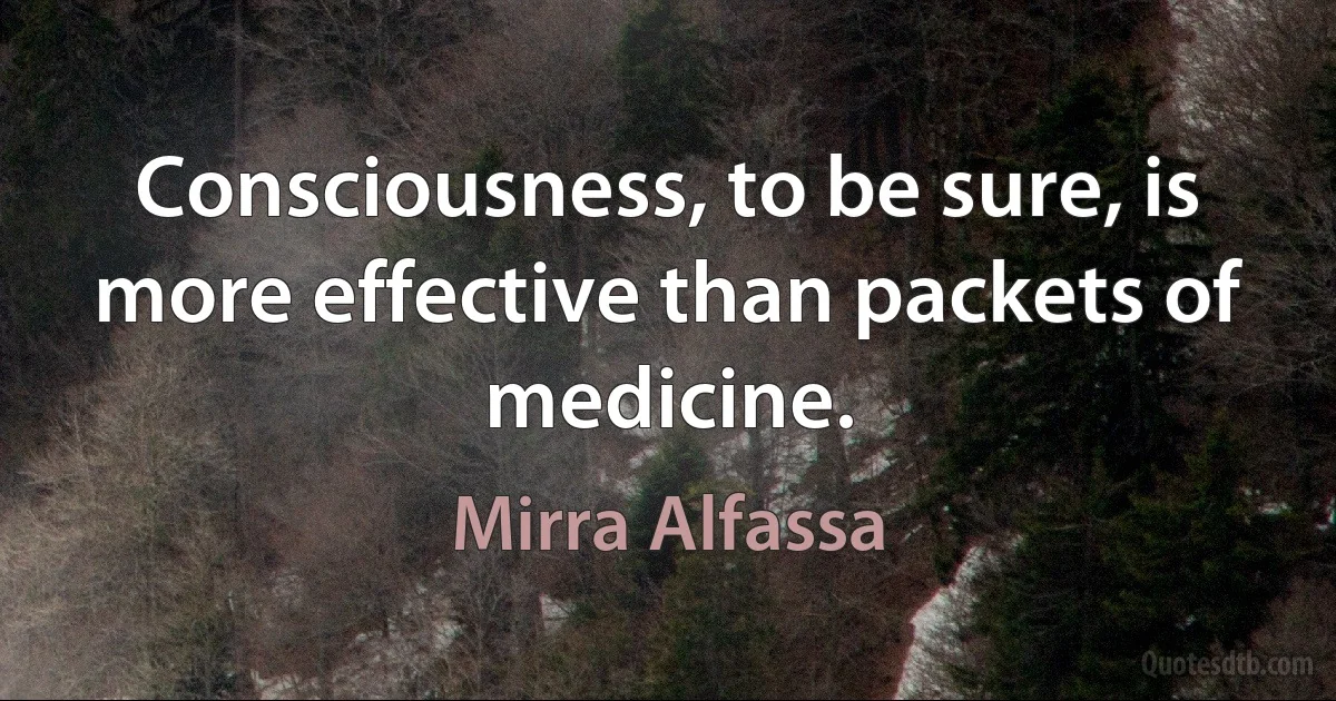 Consciousness, to be sure, is more effective than packets of medicine. (Mirra Alfassa)