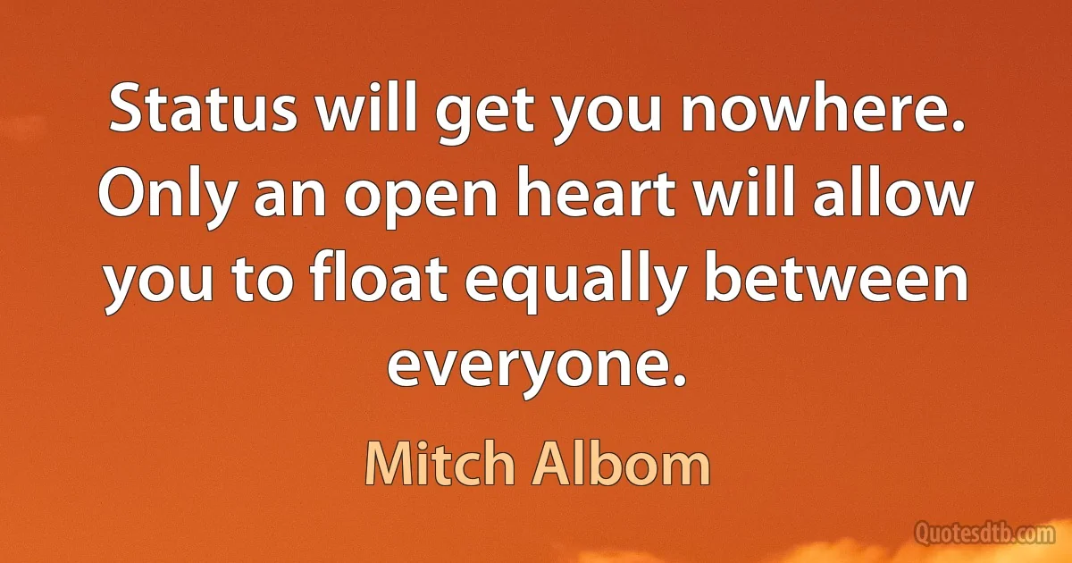 Status will get you nowhere. Only an open heart will allow you to float equally between everyone. (Mitch Albom)