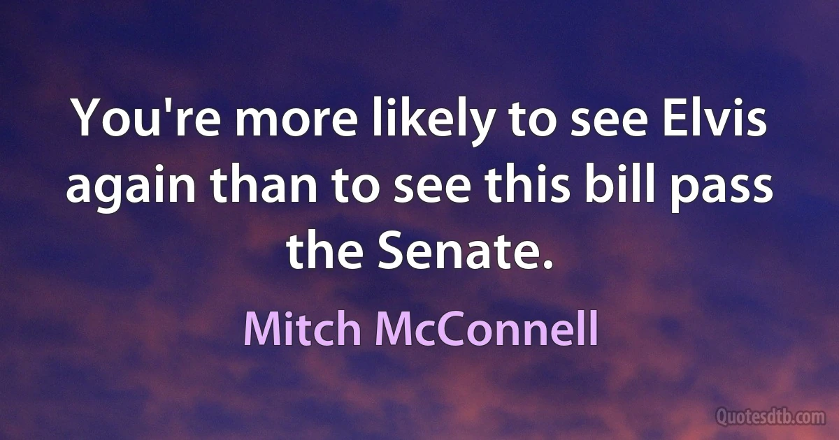 You're more likely to see Elvis again than to see this bill pass the Senate. (Mitch McConnell)