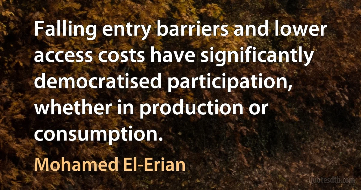 Falling entry barriers and lower access costs have significantly democratised participation, whether in production or consumption. (Mohamed El-Erian)