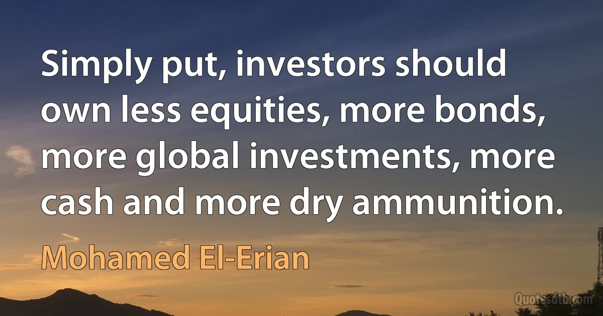 Simply put, investors should own less equities, more bonds, more global investments, more cash and more dry ammunition. (Mohamed El-Erian)