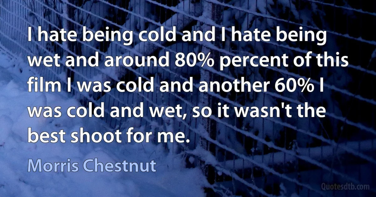 I hate being cold and I hate being wet and around 80% percent of this film I was cold and another 60% I was cold and wet, so it wasn't the best shoot for me. (Morris Chestnut)