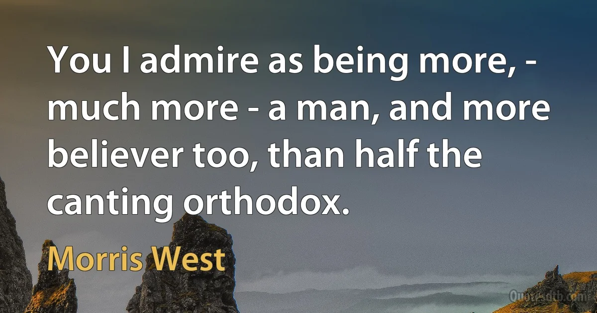 You I admire as being more, - much more - a man, and more believer too, than half the canting orthodox. (Morris West)