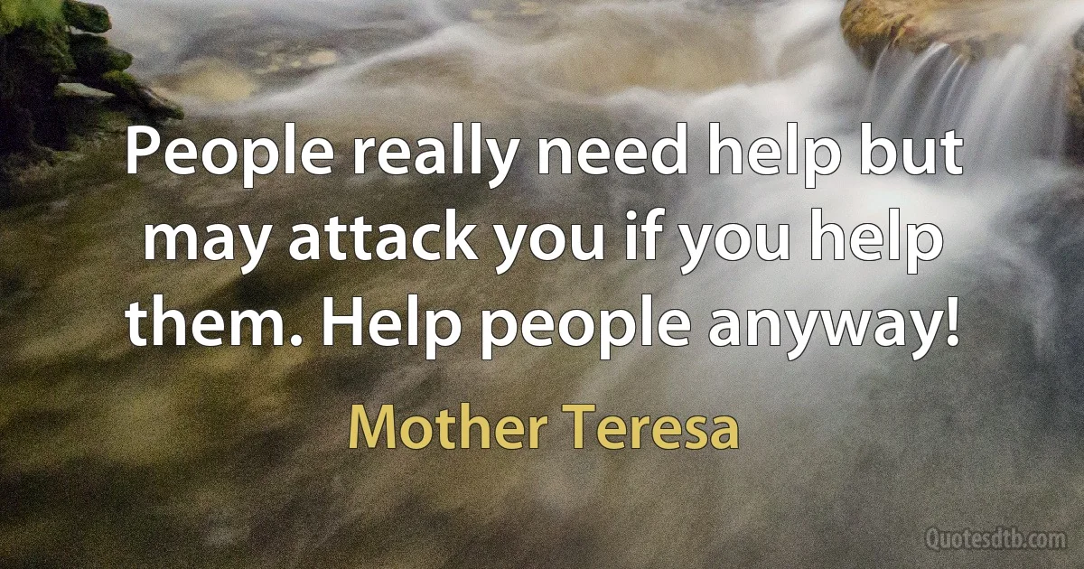 People really need help but may attack you if you help them. Help people anyway! (Mother Teresa)