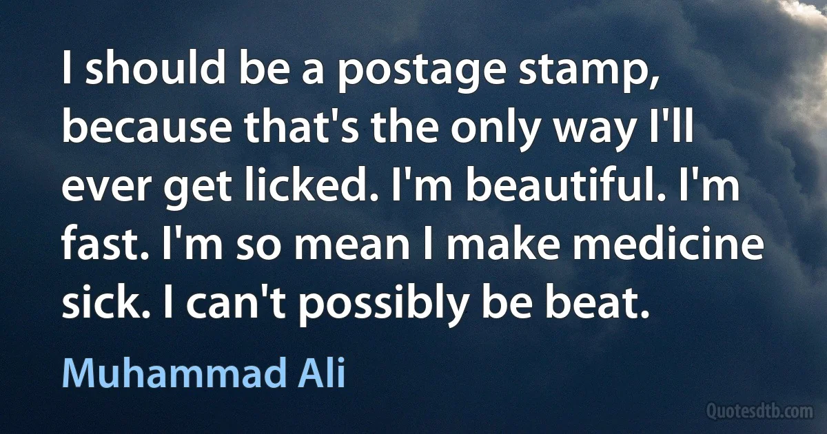 I should be a postage stamp, because that's the only way I'll ever get licked. I'm beautiful. I'm fast. I'm so mean I make medicine sick. I can't possibly be beat. (Muhammad Ali)