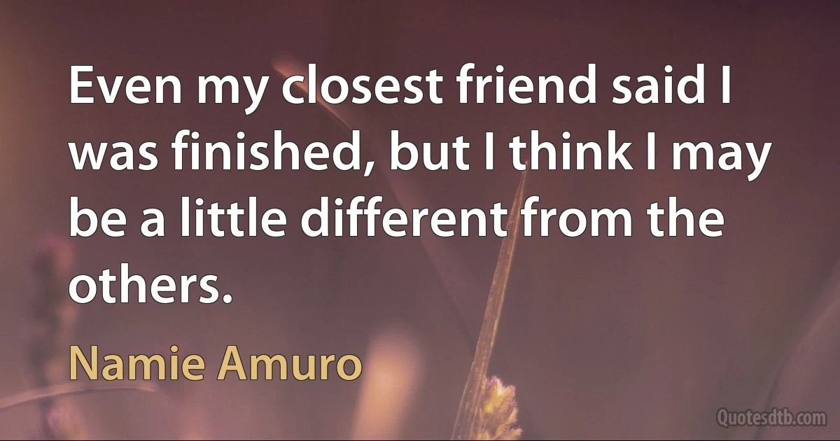 Even my closest friend said I was finished, but I think I may be a little different from the others. (Namie Amuro)