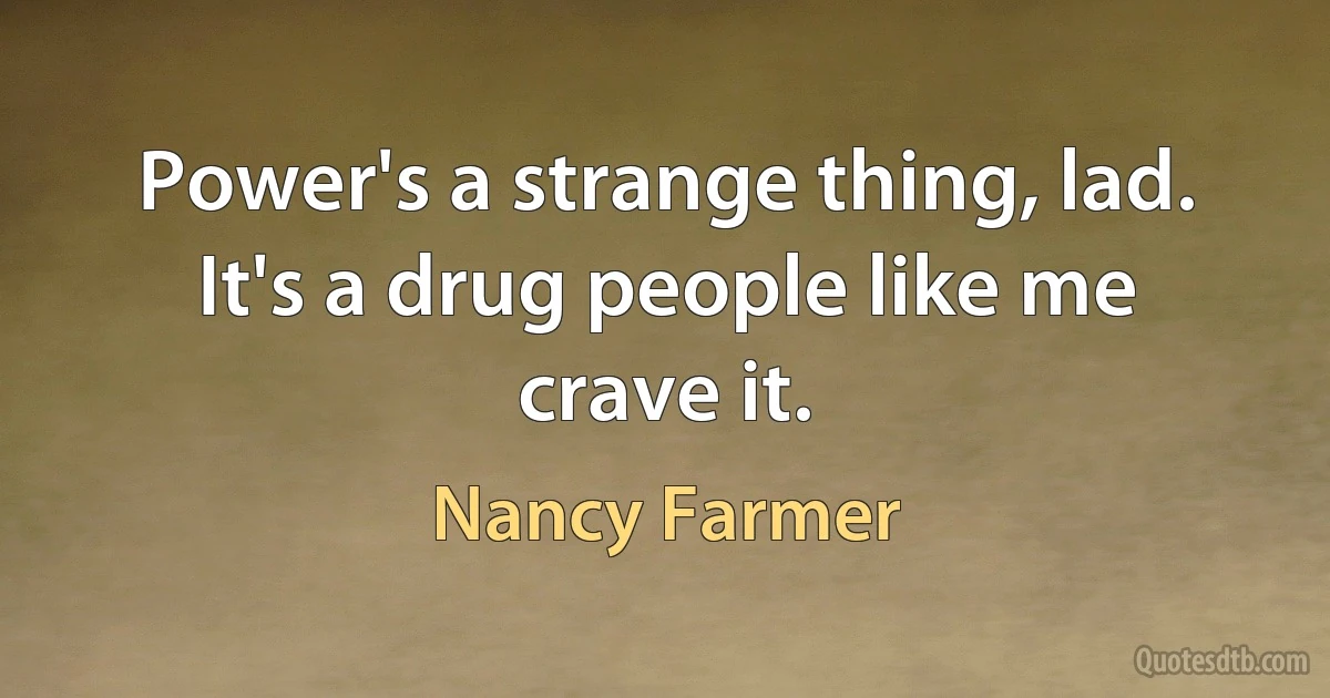 Power's a strange thing, lad. It's a drug people like me crave it. (Nancy Farmer)