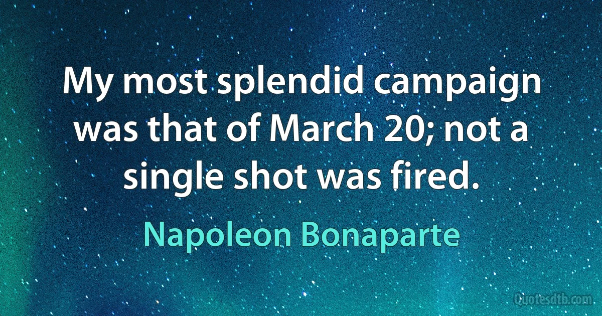 My most splendid campaign was that of March 20; not a single shot was fired. (Napoleon Bonaparte)