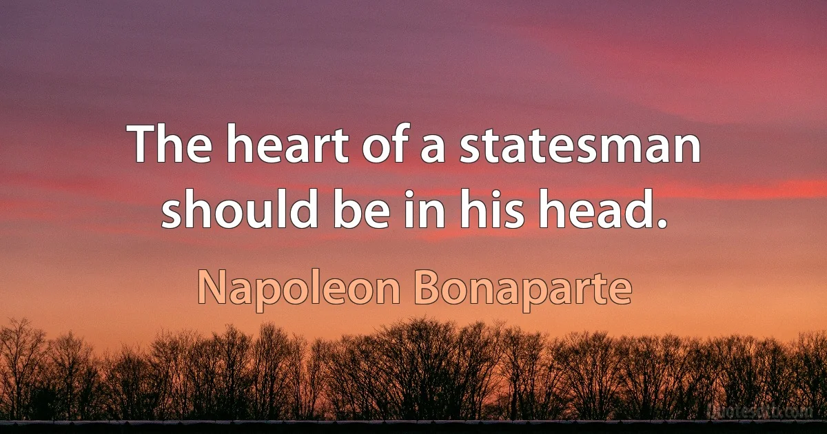 The heart of a statesman should be in his head. (Napoleon Bonaparte)