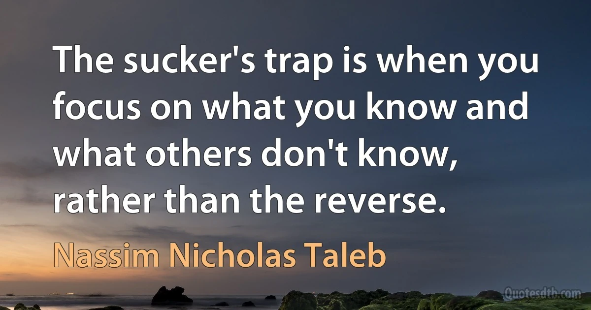 The sucker's trap is when you focus on what you know and what others don't know, rather than the reverse. (Nassim Nicholas Taleb)