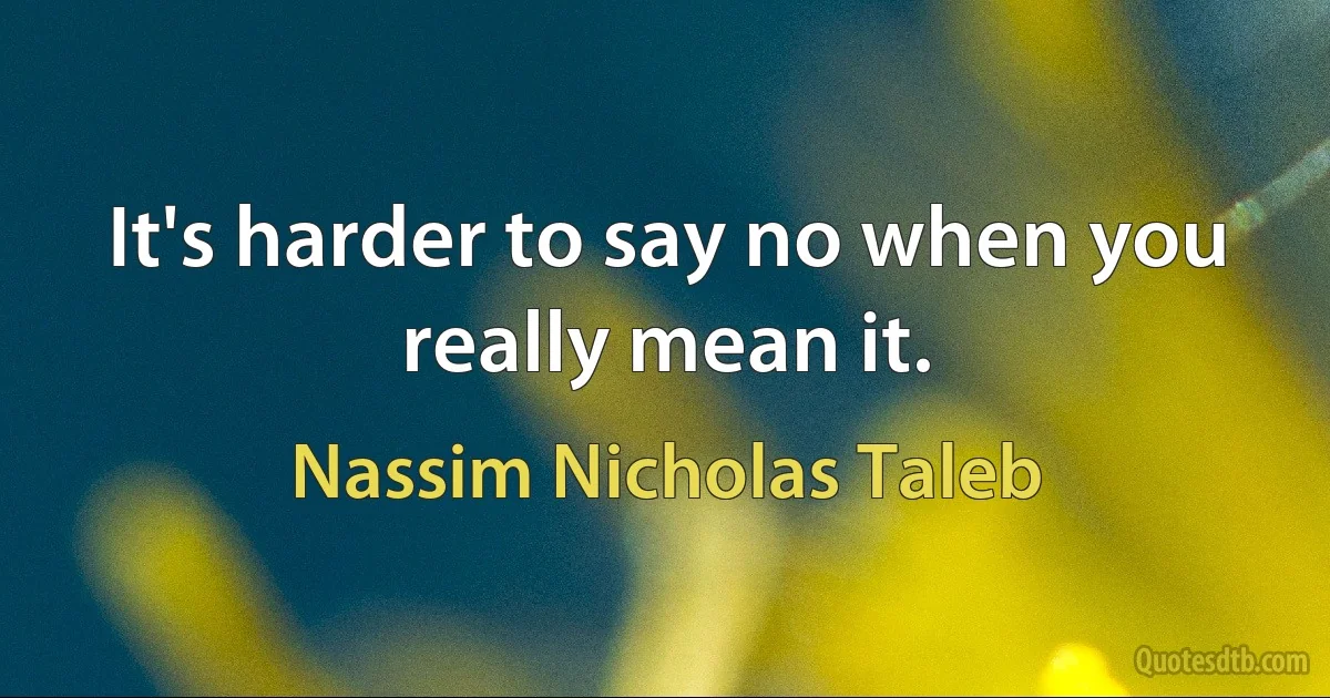 It's harder to say no when you really mean it. (Nassim Nicholas Taleb)