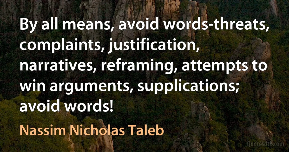 By all means, avoid words-threats, complaints, justification, narratives, reframing, attempts to win arguments, supplications; avoid words! (Nassim Nicholas Taleb)