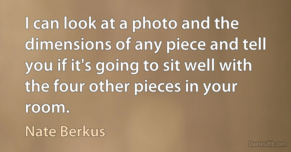 I can look at a photo and the dimensions of any piece and tell you if it's going to sit well with the four other pieces in your room. (Nate Berkus)