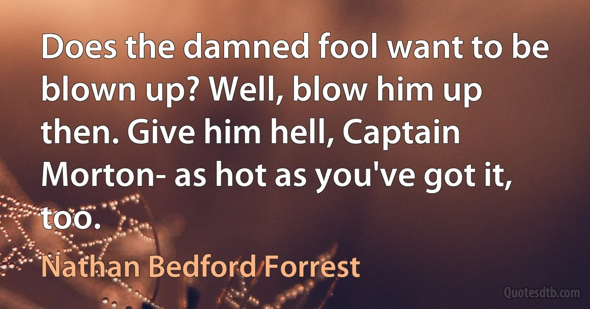 Does the damned fool want to be blown up? Well, blow him up then. Give him hell, Captain Morton- as hot as you've got it, too. (Nathan Bedford Forrest)