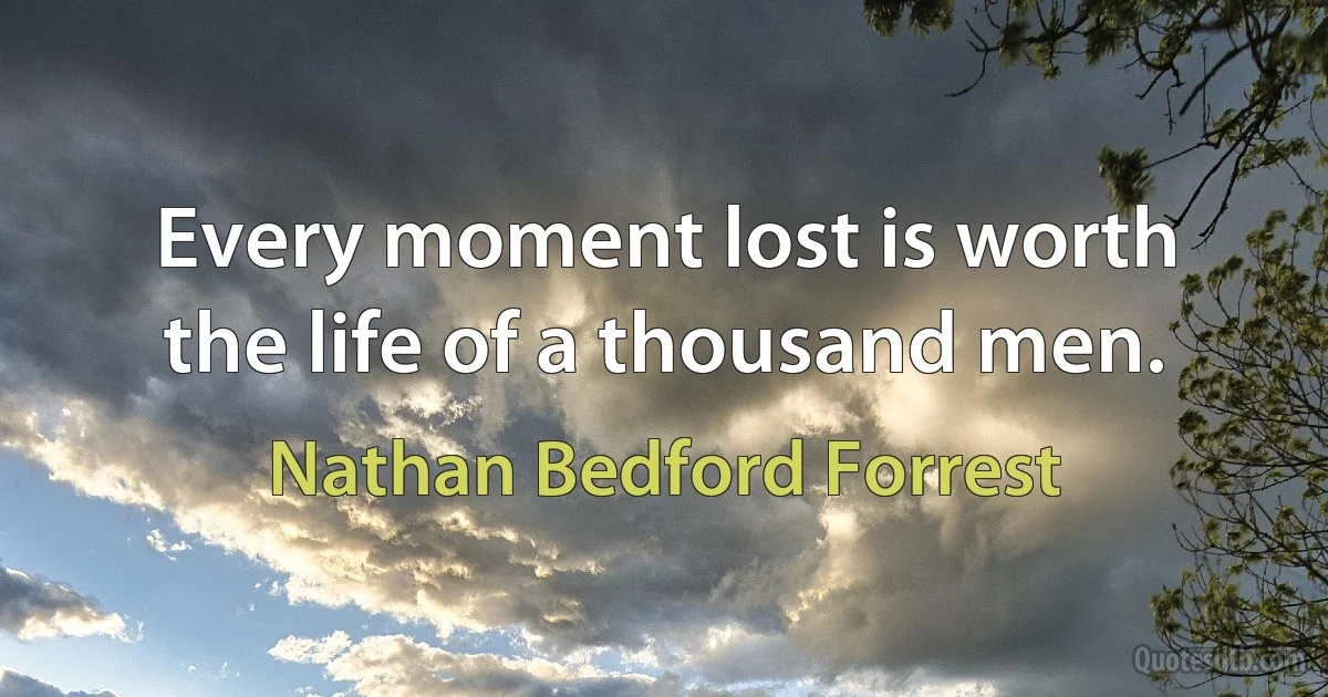 Every moment lost is worth the life of a thousand men. (Nathan Bedford Forrest)