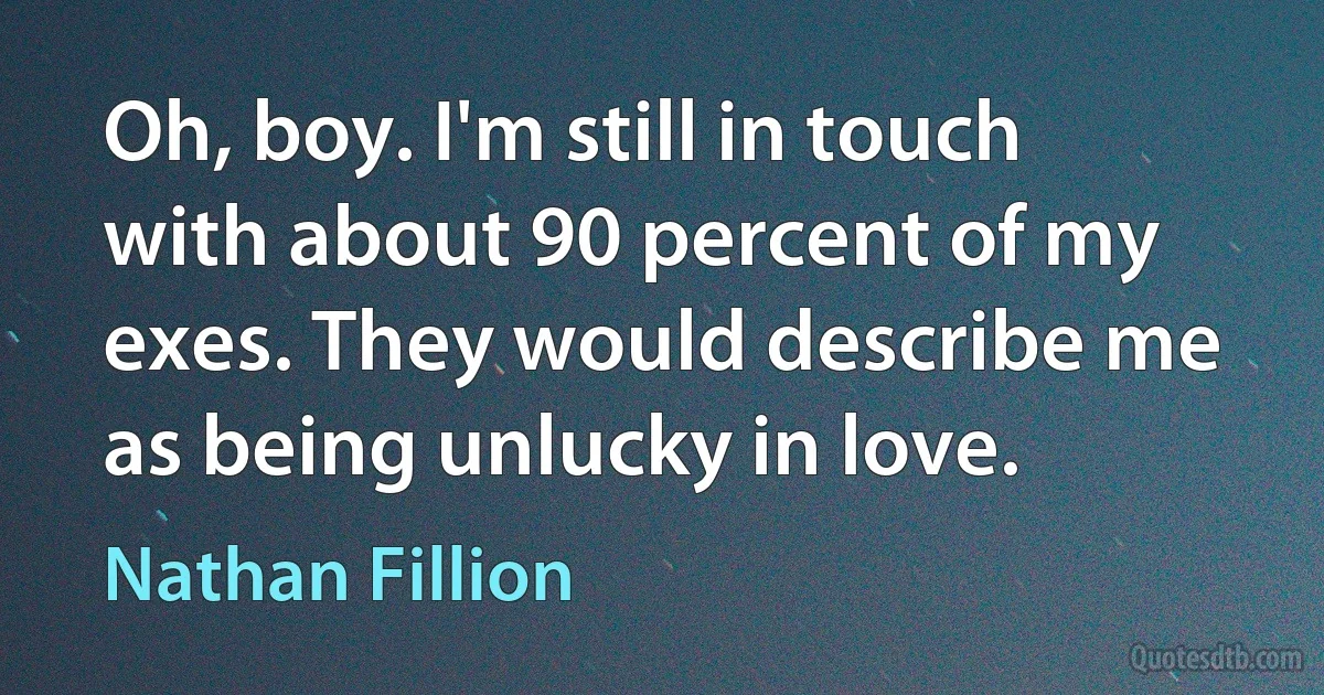 Oh, boy. I'm still in touch with about 90 percent of my exes. They would describe me as being unlucky in love. (Nathan Fillion)