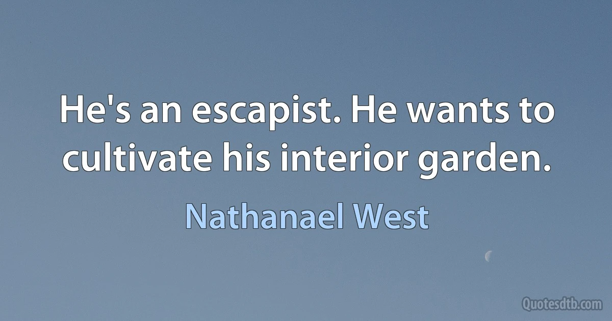 He's an escapist. He wants to cultivate his interior garden. (Nathanael West)