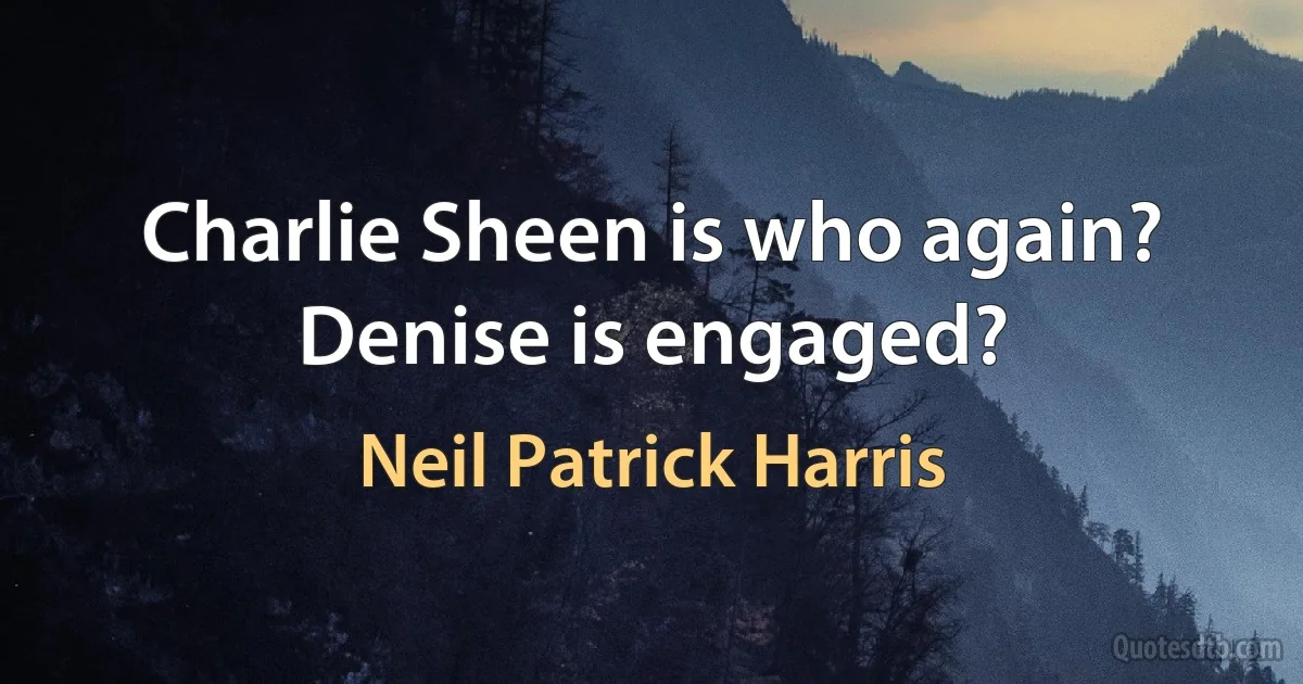 Charlie Sheen is who again? Denise is engaged? (Neil Patrick Harris)