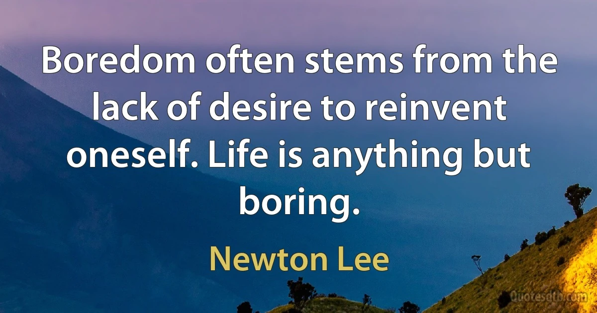 Boredom often stems from the lack of desire to reinvent oneself. Life is anything but boring. (Newton Lee)