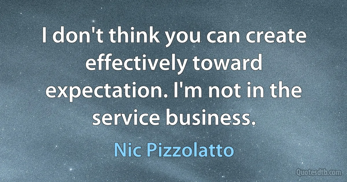 I don't think you can create effectively toward expectation. I'm not in the service business. (Nic Pizzolatto)