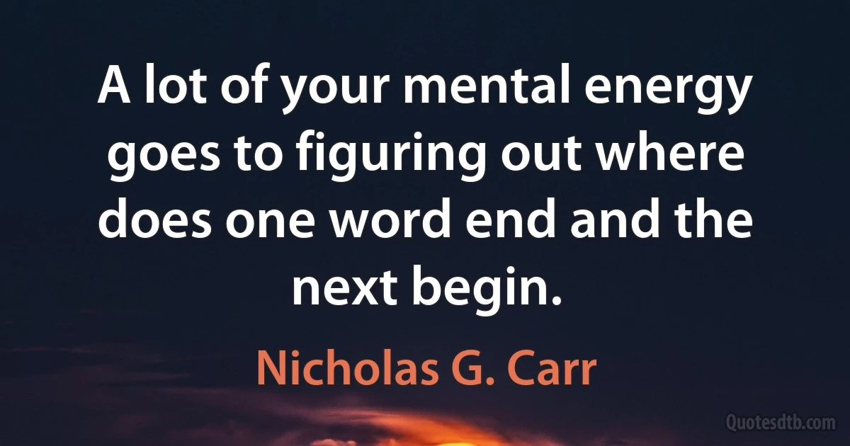 A lot of your mental energy goes to figuring out where does one word end and the next begin. (Nicholas G. Carr)