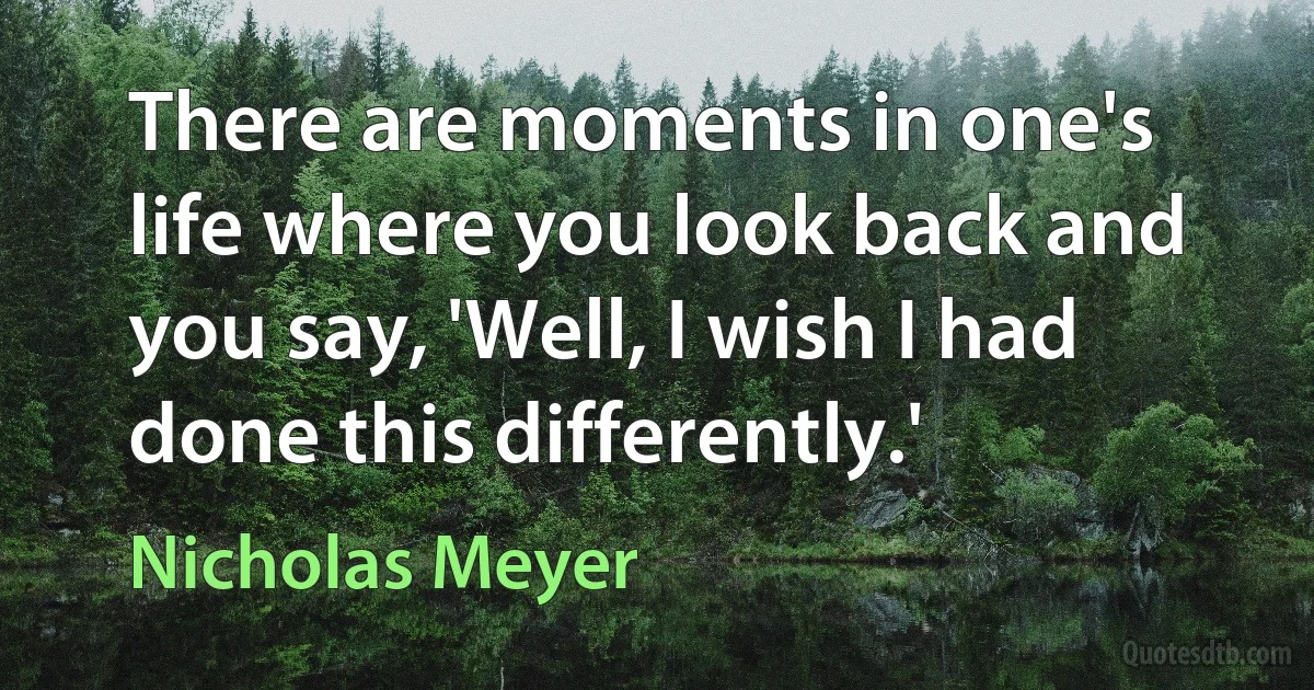 There are moments in one's life where you look back and you say, 'Well, I wish I had done this differently.' (Nicholas Meyer)