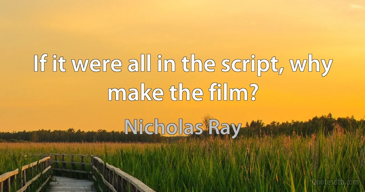 If it were all in the script, why make the film? (Nicholas Ray)