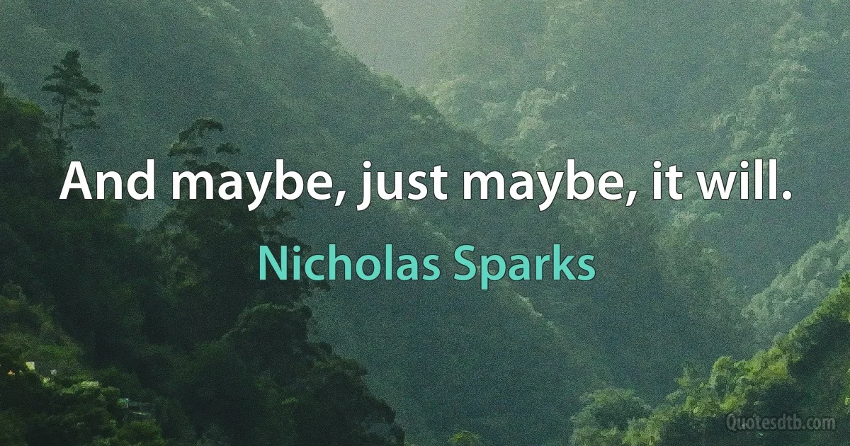 And maybe, just maybe, it will. (Nicholas Sparks)