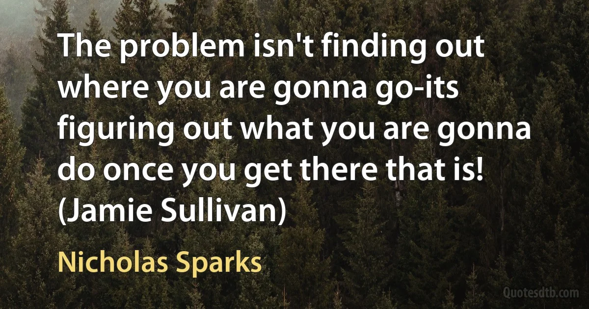 The problem isn't finding out where you are gonna go-its figuring out what you are gonna do once you get there that is! (Jamie Sullivan) (Nicholas Sparks)