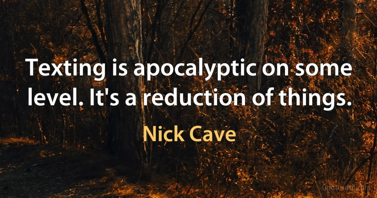 Texting is apocalyptic on some level. It's a reduction of things. (Nick Cave)