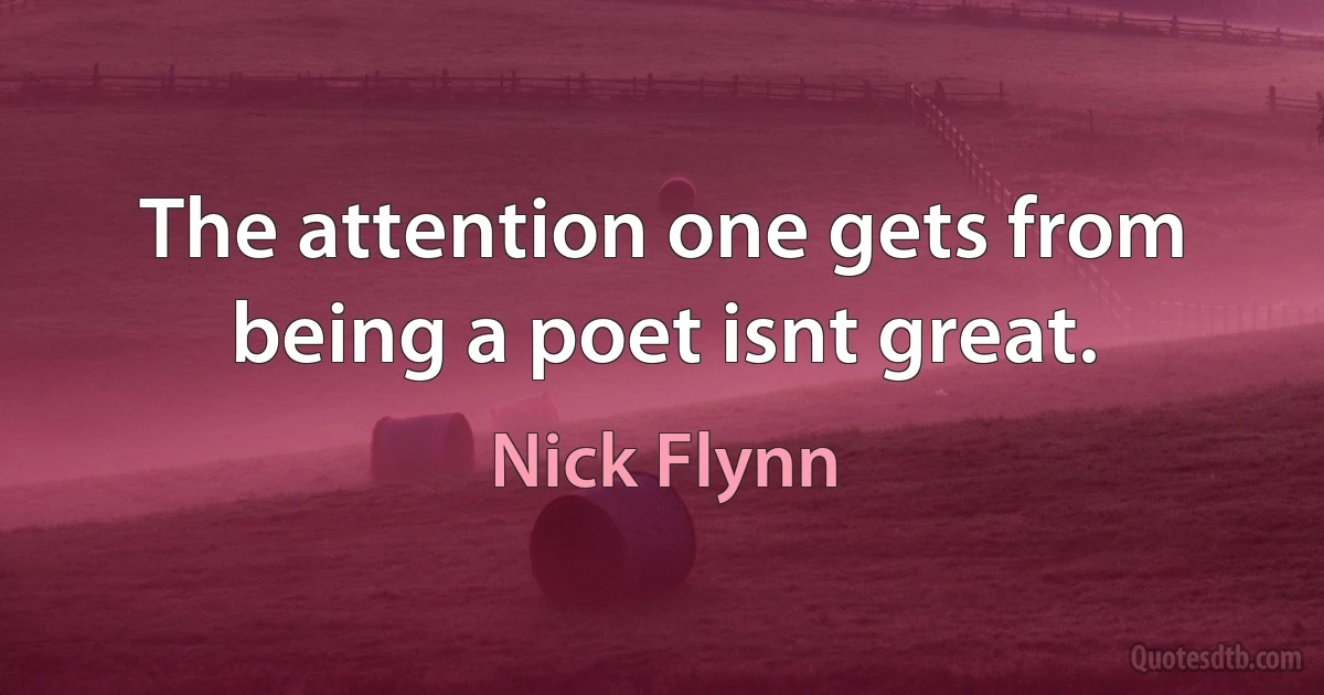 The attention one gets from being a poet isnt great. (Nick Flynn)