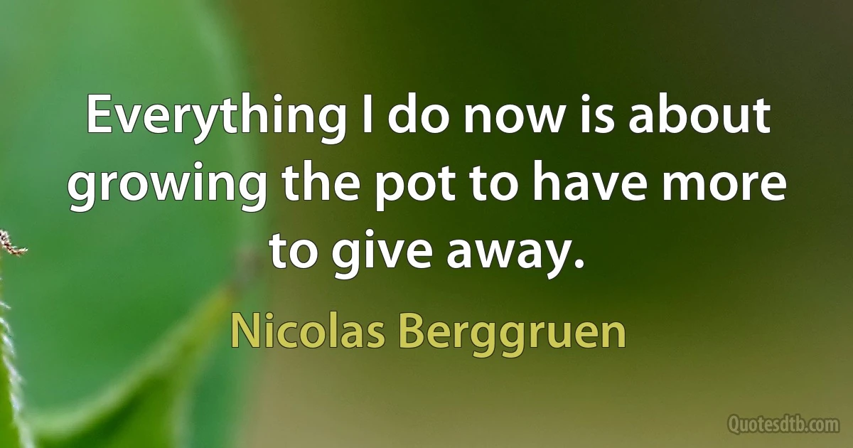 Everything I do now is about growing the pot to have more to give away. (Nicolas Berggruen)