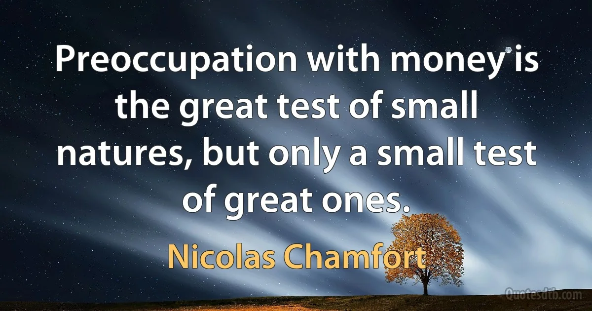 Preoccupation with money is the great test of small natures, but only a small test of great ones. (Nicolas Chamfort)