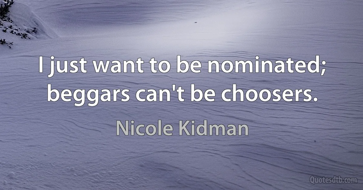 I just want to be nominated; beggars can't be choosers. (Nicole Kidman)